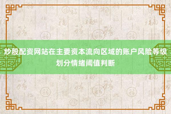 炒股配资网站在主要资本流向区域的账户风险等级划分情绪阈值判断