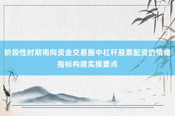 阶段性时期南向资金交易圈中杠杆股票配资的情绪指标构建实操要点