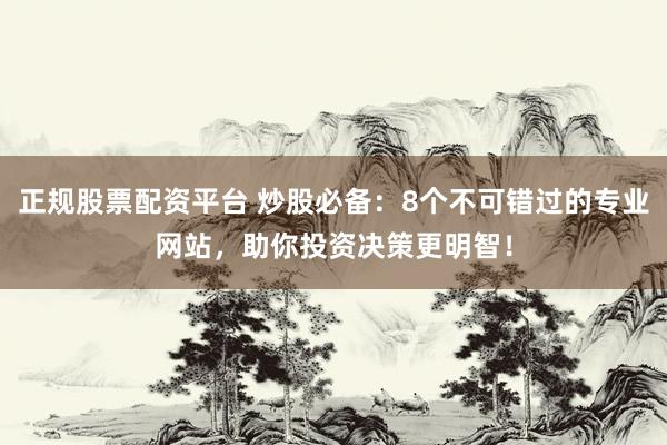 正规股票配资平台 炒股必备：8个不可错过的专业网站，助你投资决策更明智！