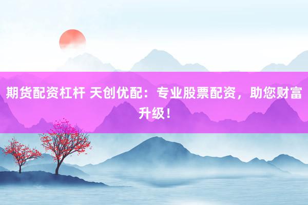 期货配资杠杆 天创优配：专业股票配资，助您财富升级！