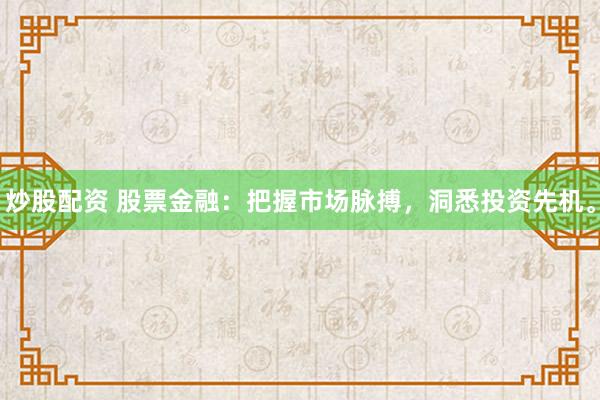 炒股配资 股票金融：把握市场脉搏，洞悉投资先机。
