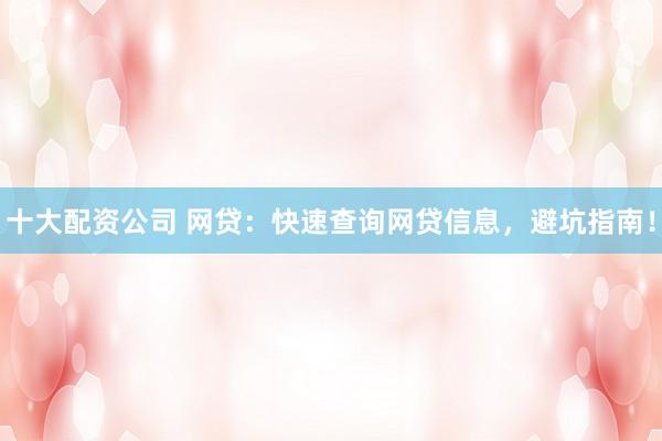 十大配资公司 网贷：快速查询网贷信息，避坑指南！