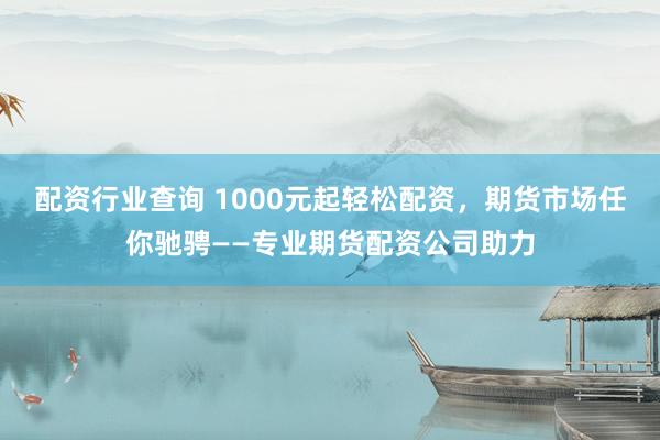 配资行业查询 1000元起轻松配资，期货市场任你驰骋——专业期货配资公司助力
