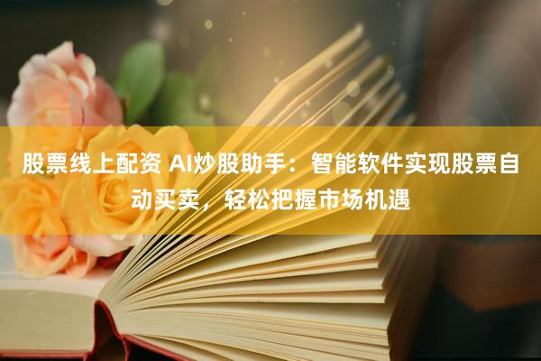 股票线上配资 AI炒股助手：智能软件实现股票自动买卖，轻松把握市场机遇