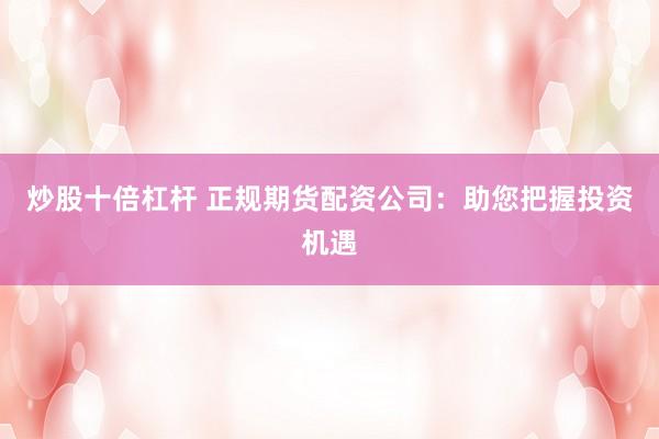 炒股十倍杠杆 正规期货配资公司：助您把握投资机遇