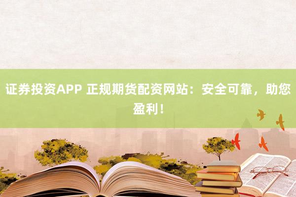 证券投资APP 正规期货配资网站：安全可靠，助您盈利！