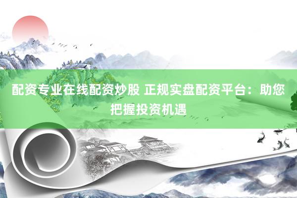 配资专业在线配资炒股 正规实盘配资平台：助您把握投资机遇