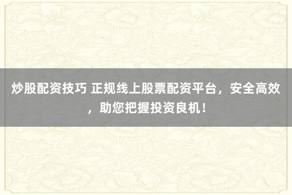 炒股配资技巧 正规线上股票配资平台，安全高效，助您把握投资良机！