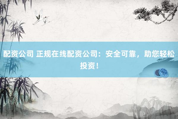 配资公司 正规在线配资公司：安全可靠，助您轻松投资！