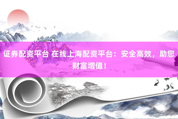 证券配资平台 在线上海配资平台：安全高效，助您财富增值！