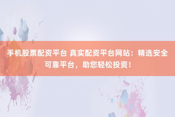 手机股票配资平台 真实配资平台网站：精选安全可靠平台，助您轻松投资！