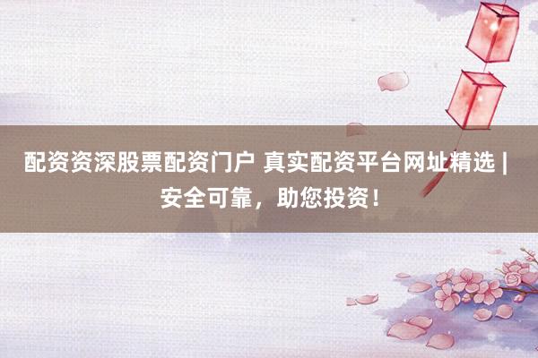 配资资深股票配资门户 真实配资平台网址精选 | 安全可靠，助您投资！