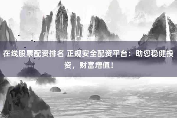 在线股票配资排名 正规安全配资平台：助您稳健投资，财富增值！