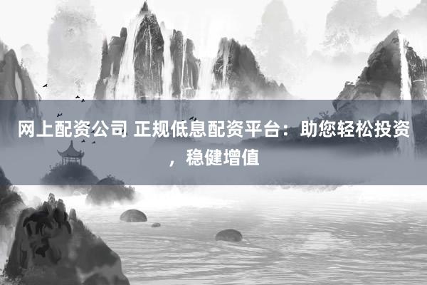 网上配资公司 正规低息配资平台：助您轻松投资，稳健增值