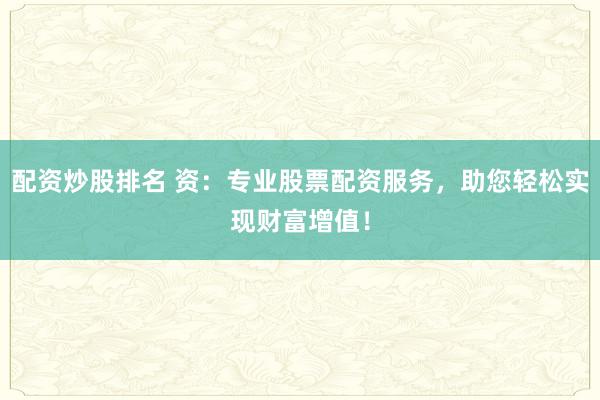 配资炒股排名 资：专业股票配资服务，助您轻松实现财富增值！