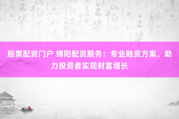 股票配资门户 绵阳配资服务：专业融资方案，助力投资者实现财富增长