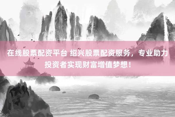 在线股票配资平台 绍兴股票配资服务，专业助力投资者实现财富增值梦想！