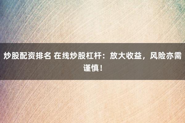 炒股配资排名 在线炒股杠杆：放大收益，风险亦需谨慎！