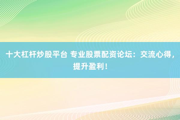 十大杠杆炒股平台 专业股票配资论坛：交流心得，提升盈利！
