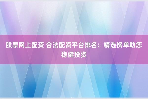 股票网上配资 合法配资平台排名：精选榜单助您稳健投资