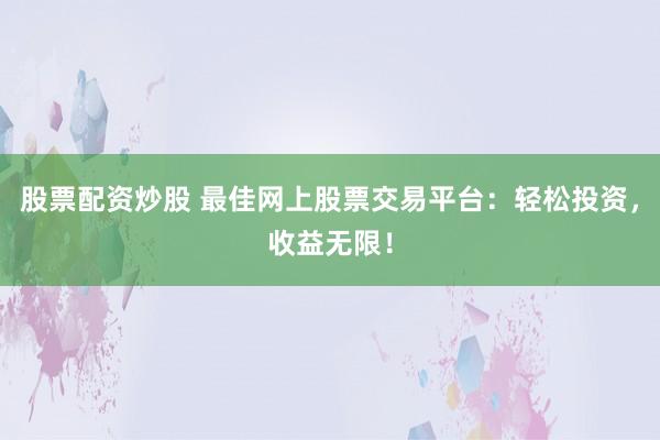 股票配资炒股 最佳网上股票交易平台：轻松投资，收益无限！