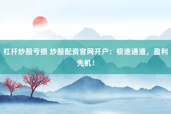 杠杆炒股亏损 炒股配资官网开户:极速通道,盈利先机!