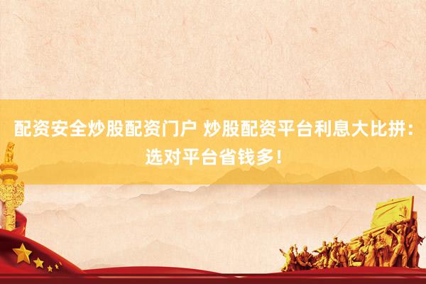 配资安全炒股配资门户 炒股配资平台利息大比拼:选对平台省钱多!