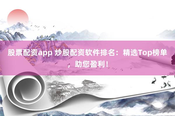 股票配资app 炒股配资软件排名：精选Top榜单，助您盈利！