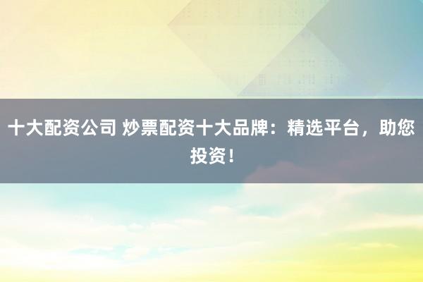十大配资公司 炒票配资十大品牌:精选平台,助您投资!