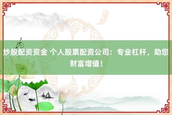 炒股配资资金 个人股票配资公司：专业杠杆，助您财富增值！
