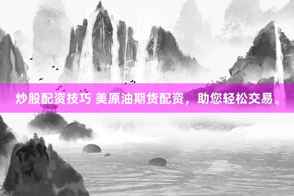 炒股配资技巧 美原油期货配资，助您轻松交易。