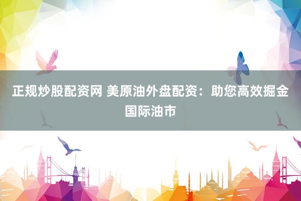 正规炒股配资网 美原油外盘配资：助您高效掘金国际油市