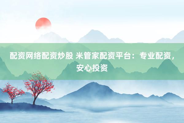 配资网络配资炒股 米管家配资平台：专业配资，安心投资