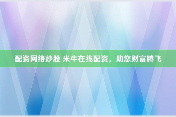 配资网络炒股 米牛在线配资,助您财富腾飞