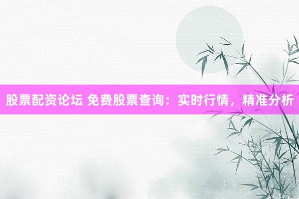 股票配资论坛 免费股票查询：实时行情，精准分析
