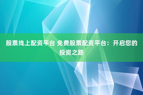 股票线上配资平台 免费股票配资平台：开启您的投资之路