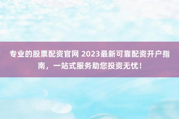 专业的股票配资官网 2023最新可靠配资开户指南,一站式服务助您投资无忧!