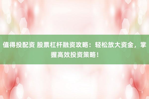 值得投配资 股票杠杆融资攻略：轻松放大资金，掌握高效投资策略！