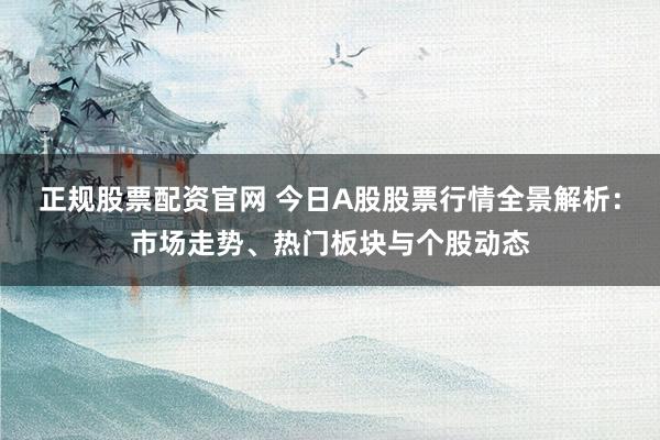 正规股票配资官网 今日A股股票行情全景解析:市场走势、热门板块与个股动态
