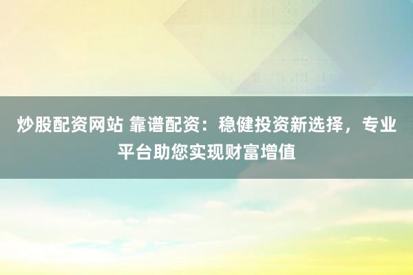 炒股配资网站 靠谱配资：稳健投资新选择，专业平台助您实现财富增值