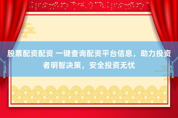 股票配资配资 一键查询配资平台信息，助力投资者明智决策，安全投资无忧