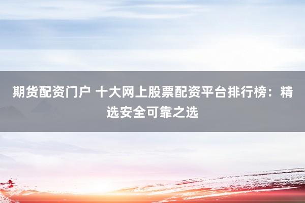 期货配资门户 十大网上股票配资平台排行榜：精选安全可靠之选
