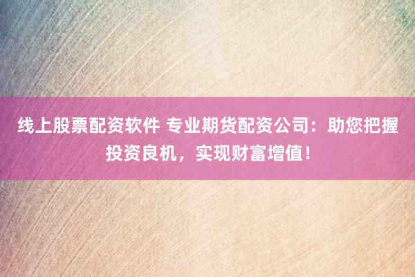 线上股票配资软件 专业期货配资公司：助您把握投资良机，实现财富增值！