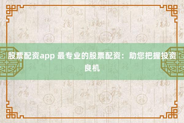 股票配资app 最专业的股票配资：助您把握投资良机
