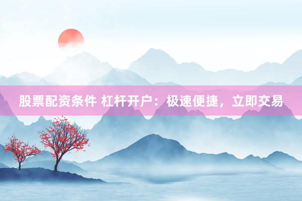 股票配资条件 杠杆开户：极速便捷，立即交易