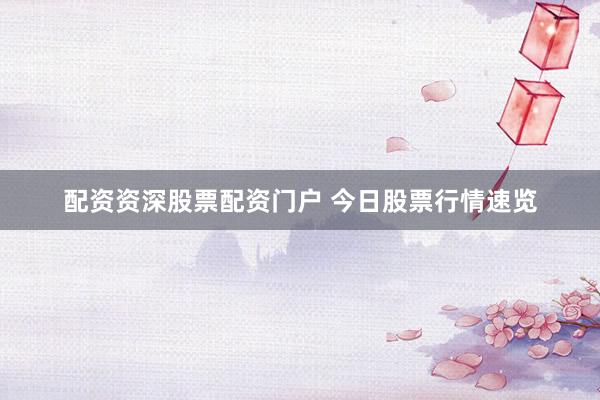 配资资深股票配资门户 今日股票行情速览