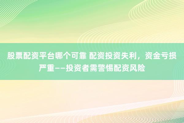 股票配资平台哪个可靠 配资投资失利，资金亏损严重——投资者需警惕配资风险