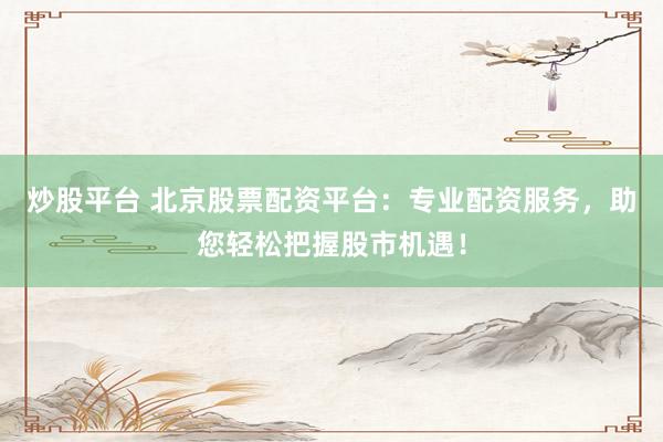 炒股平台 北京股票配资平台:专业配资服务,助您轻松把握股市机遇!