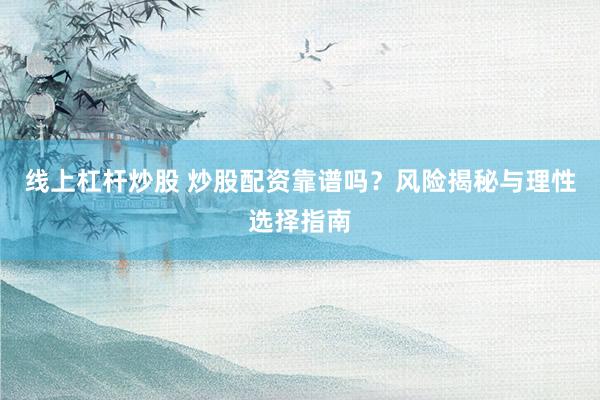 线上杠杆炒股 炒股配资靠谱吗？风险揭秘与理性选择指南