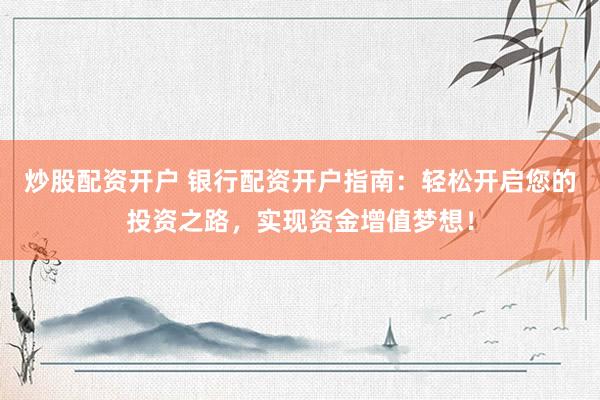炒股配资开户 银行配资开户指南:轻松开启您的投资之路,实现资金增值梦想!
